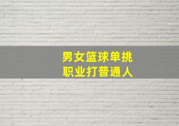 男女篮球单挑 职业打普通人